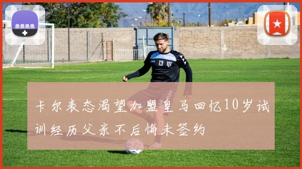 卡尔表态渴望加盟皇马回忆10岁试训经历父亲不后悔未签约