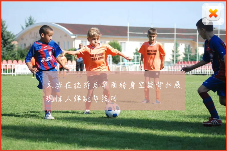 文班在挡拆后华丽转身空接背扣展现惊人弹跳与技巧