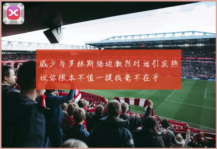 威少与罗林斯场边激烈对话引发热议你根本不值一提我毫不在乎