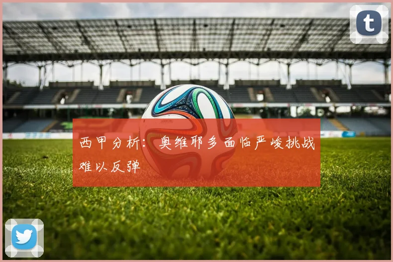 西甲分析：奥维耶多面临严峻挑战难以反弹