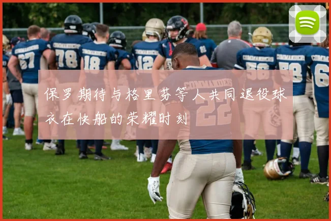 保罗期待与格里芬等人共同退役球衣在快船的荣耀时刻